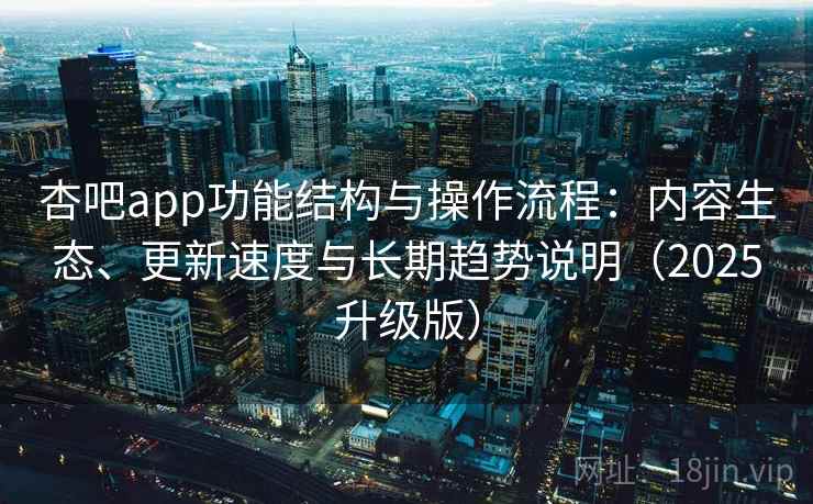 杏吧app功能结构与操作流程：内容生态、更新速度与长期趋势说明（2025升级版）