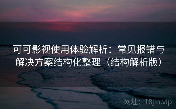 可可影视使用体验解析：常见报错与解决方案结构化整理（结构解析版）