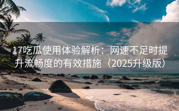 17吃瓜使用体验解析：网速不足时提升流畅度的有效措施（2025升级版）
