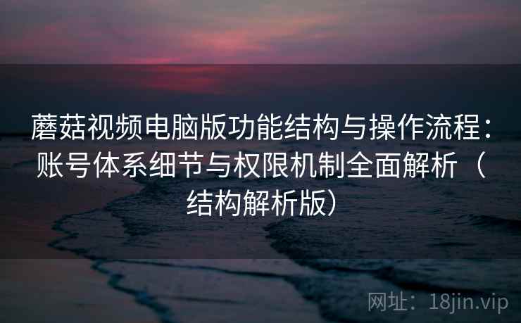 蘑菇视频电脑版功能结构与操作流程:账号体系细节与权限机制全面解析(结构解析版) 蘑菇视频电脑版功能结构与操作流程:账号体系细节与权限机制全面解析(结构解析版)