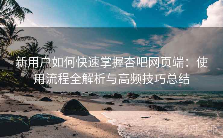 新用户如何快速掌握杏吧网页端:使用流程全解析与高频技巧总结 新用户如何快速掌握杏吧网页端:使用流程全解析与高频技巧总结