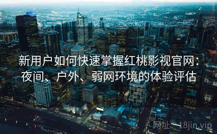 新用户如何快速掌握红桃影视官网：夜间、户外、弱网环境的体验评估