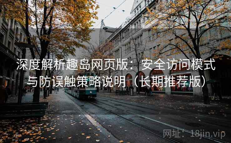 深度解析趣岛网页版：安全访问模式与防误触策略说明（长期推荐版）