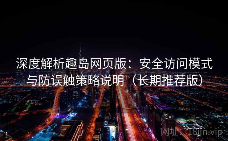 深度解析趣岛网页版：安全访问模式与防误触策略说明（长期推荐版）