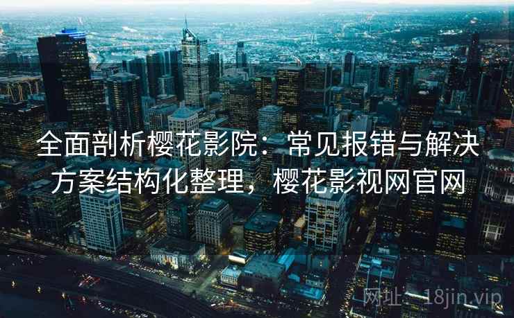 全面剖析樱花影院：常见报错与解决方案结构化整理，樱花影视网官网