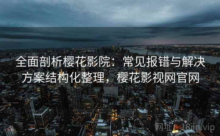 全面剖析樱花影院：常见报错与解决方案结构化整理，樱花影视网官网