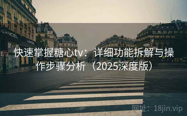 快速掌握糖心tv：详细功能拆解与操作步骤分析（2025深度版）