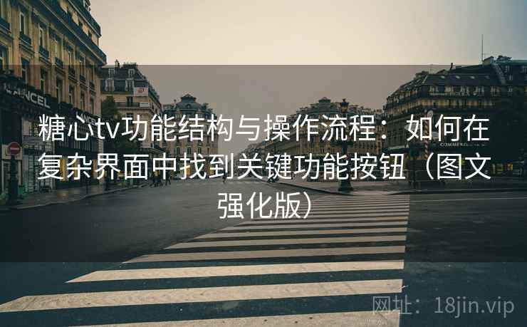 糖心tv功能结构与操作流程：如何在复杂界面中找到关键功能按钮（图文强化版）