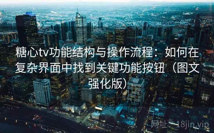 糖心tv功能结构与操作流程：如何在复杂界面中找到关键功能按钮（图文强化版）