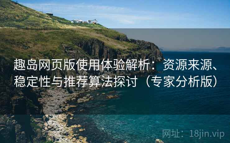 趣岛网页版使用体验解析：资源来源、稳定性与推荐算法探讨（专家分析版）