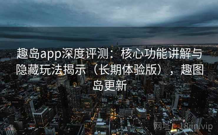 趣岛app深度评测：核心功能讲解与隐藏玩法揭示（长期体验版），趣图岛更新
