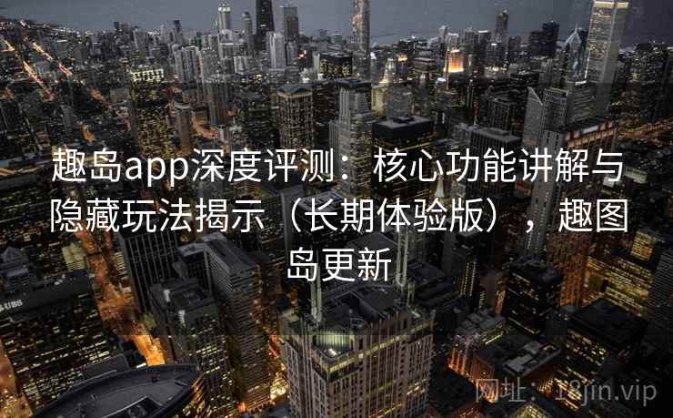 趣岛app深度评测：核心功能讲解与隐藏玩法揭示（长期体验版），趣图岛更新