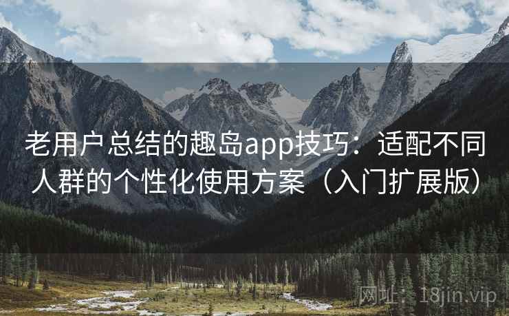 老用户总结的趣岛app技巧:适配不同人群的个性化使用方案(入门扩展版) 老用户总结的趣岛app技巧:适配不同人群的个性化使用方案(入门扩展版)