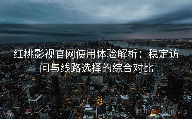 红桃影视官网使用体验解析：稳定访问与线路选择的综合对比