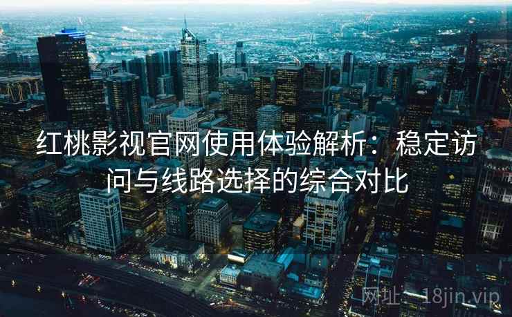 红桃影视官网使用体验解析：稳定访问与线路选择的综合对比