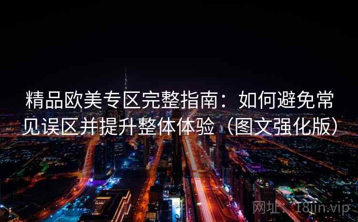 精品欧美专区完整指南:如何避免常见误区并提升整体体验(图文强化版) 精品欧美专区完整指南:如何避免常见误区并提升整体体验(图文强化版)