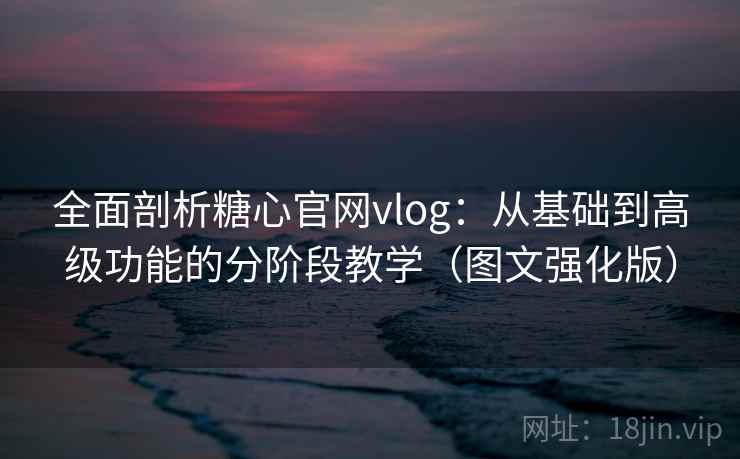 全面剖析糖心官网vlog：从基础到高级功能的分阶段教学（图文强化版）