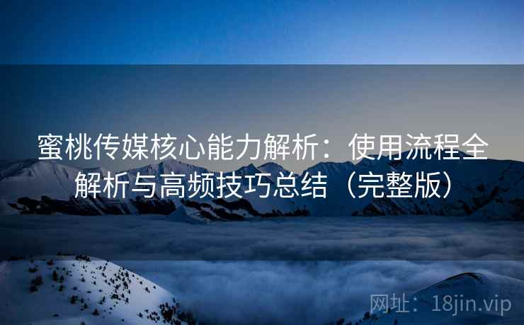 蜜桃传媒核心能力解析：使用流程全解析与高频技巧总结（完整版）