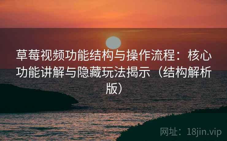 草莓视频功能结构与操作流程：核心功能讲解与隐藏玩法揭示（结构解析版）