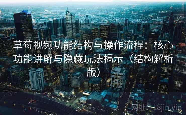 草莓视频功能结构与操作流程：核心功能讲解与隐藏玩法揭示（结构解析版）