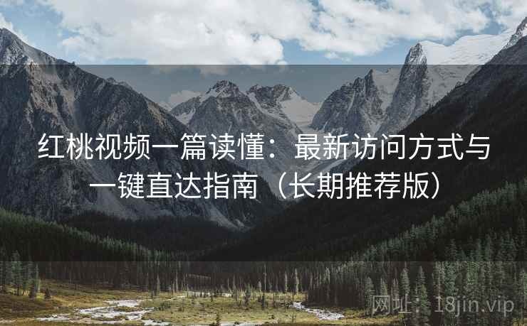红桃视频一篇读懂：最新访问方式与一键直达指南（长期推荐版）