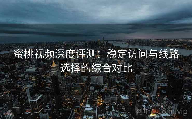 蜜桃视频深度评测：稳定访问与线路选择的综合对比