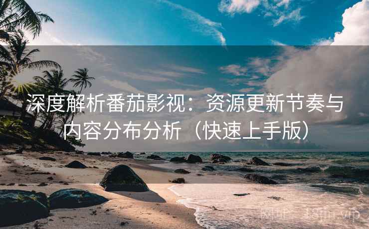 深度解析番茄影视：资源更新节奏与内容分布分析（快速上手版）