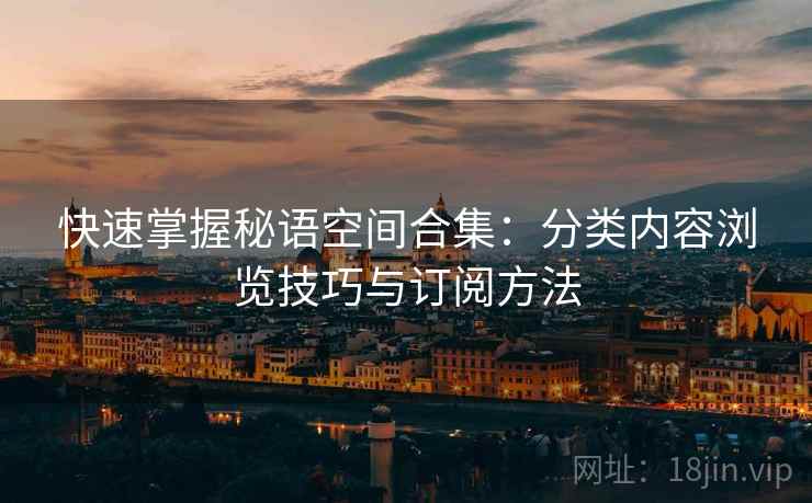 快速掌握秘语空间合集：分类内容浏览技巧与订阅方法