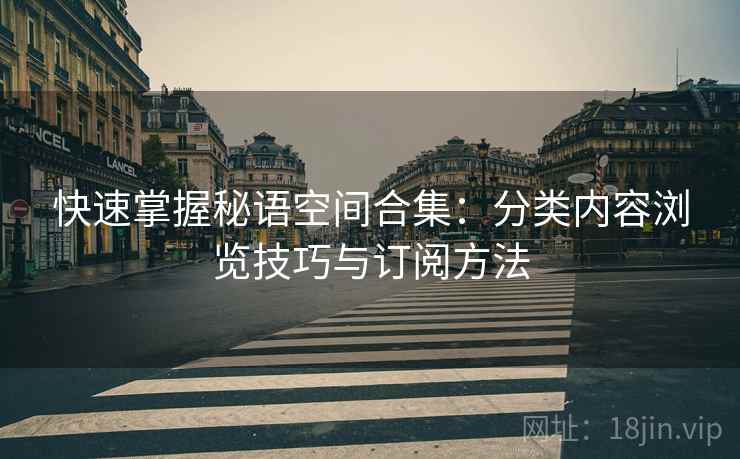 快速掌握秘语空间合集：分类内容浏览技巧与订阅方法