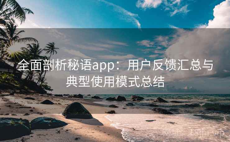 全面剖析秘语app：用户反馈汇总与典型使用模式总结