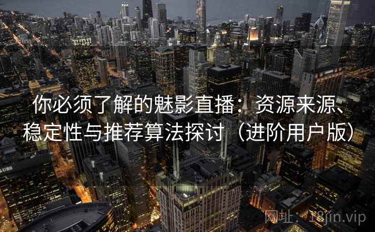 你必须了解的魅影直播：资源来源、稳定性与推荐算法探讨（进阶用户版）