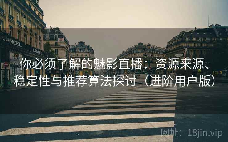 你必须了解的魅影直播：资源来源、稳定性与推荐算法探讨（进阶用户版）