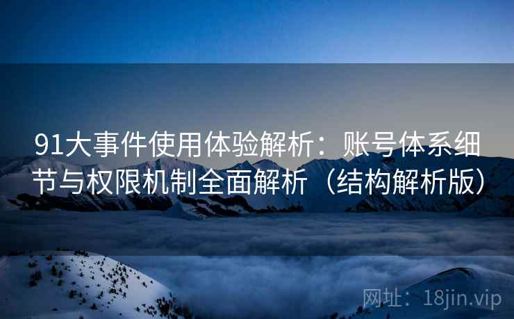 91大事件使用体验解析：账号体系细节与权限机制全面解析（结构解析版）