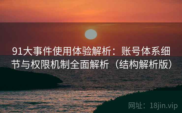 91大事件使用体验解析：账号体系细节与权限机制全面解析（结构解析版）