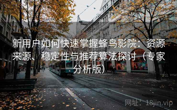 新用户如何快速掌握蜂鸟影院：资源来源、稳定性与推荐算法探讨（专家分析版）