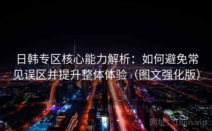 日韩专区核心能力解析：如何避免常见误区并提升整体体验（图文强化版）