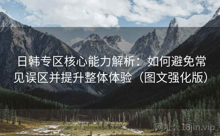 日韩专区核心能力解析：如何避免常见误区并提升整体体验（图文强化版）