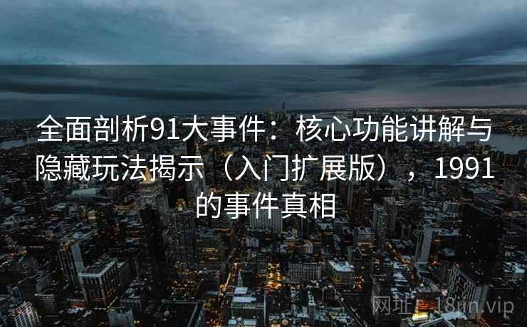 全面剖析91大事件：核心功能讲解与隐藏玩法揭示（入门扩展版），1991的事件真相