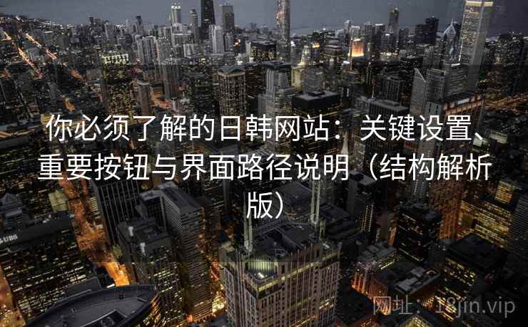 你必须了解的日韩网站：关键设置、重要按钮与界面路径说明（结构解析版）