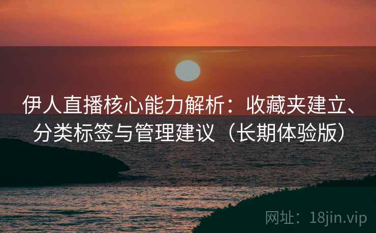 伊人直播核心能力解析：收藏夹建立、分类标签与管理建议（长期体验版）
