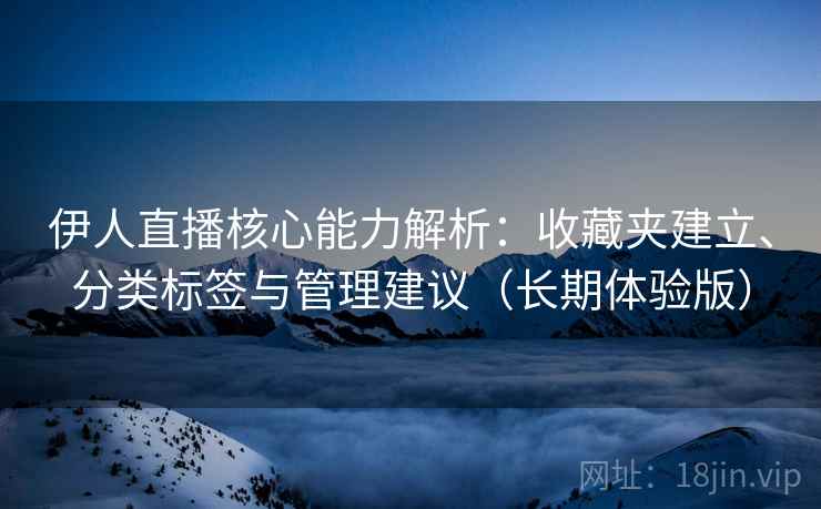 伊人直播核心能力解析：收藏夹建立、分类标签与管理建议（长期体验版）