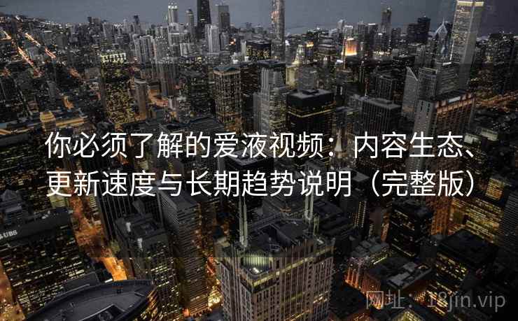 你必须了解的爱液视频：内容生态、更新速度与长期趋势说明（完整版）