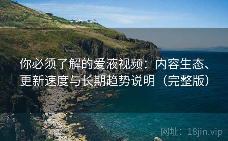 你必须了解的爱液视频：内容生态、更新速度与长期趋势说明（完整版）