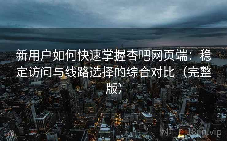 新用户如何快速掌握杏吧网页端：稳定访问与线路选择的综合对比（完整版）