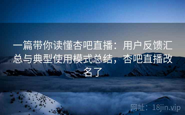 一篇带你读懂杏吧直播：用户反馈汇总与典型使用模式总结，杏吧直播改名了
