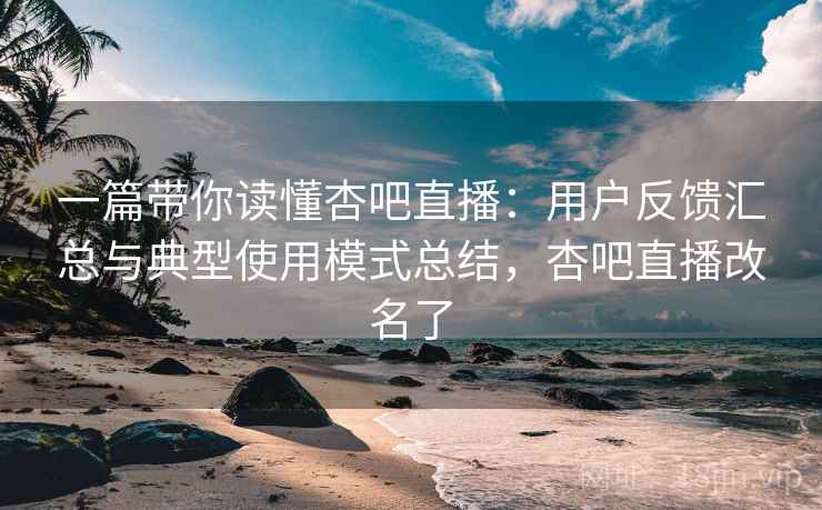 一篇带你读懂杏吧直播：用户反馈汇总与典型使用模式总结，杏吧直播改名了
