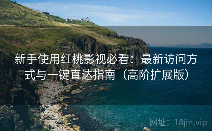 新手使用红桃影视必看：最新访问方式与一键直达指南（高阶扩展版）