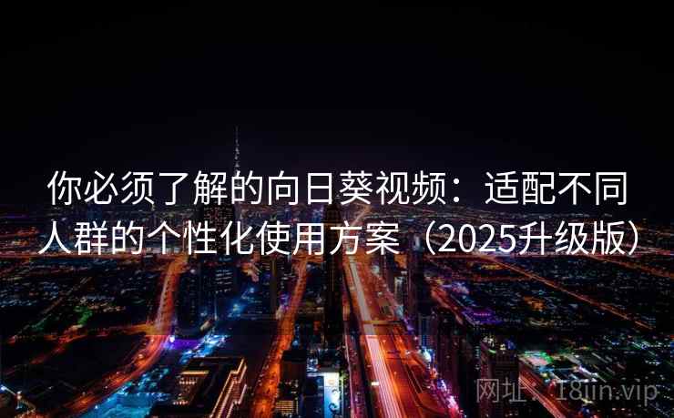 你必须了解的向日葵视频：适配不同人群的个性化使用方案（2025升级版）