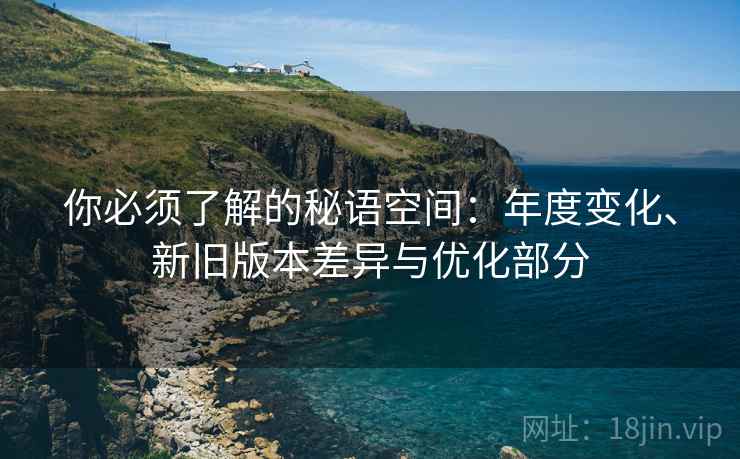 你必须了解的秘语空间：年度变化、新旧版本差异与优化部分