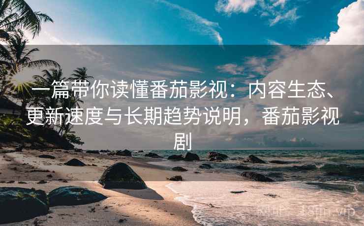 一篇带你读懂番茄影视：内容生态、更新速度与长期趋势说明，番茄影视剧